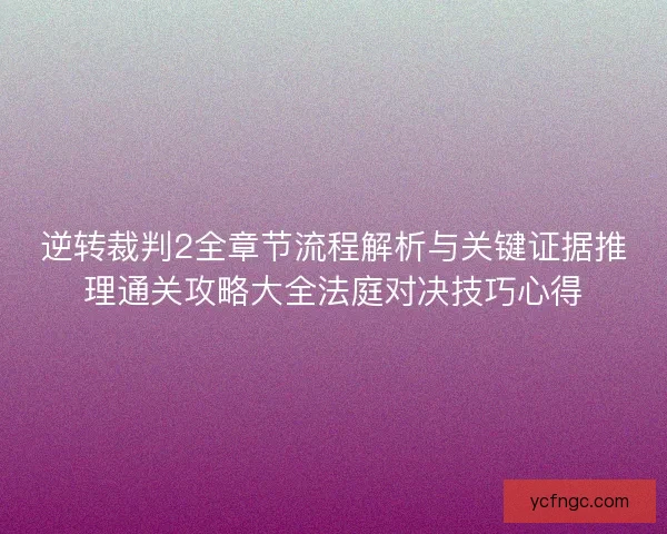 逆转裁判2全章节流程解析与关键证据推理通关攻略大全法庭对决技巧心得