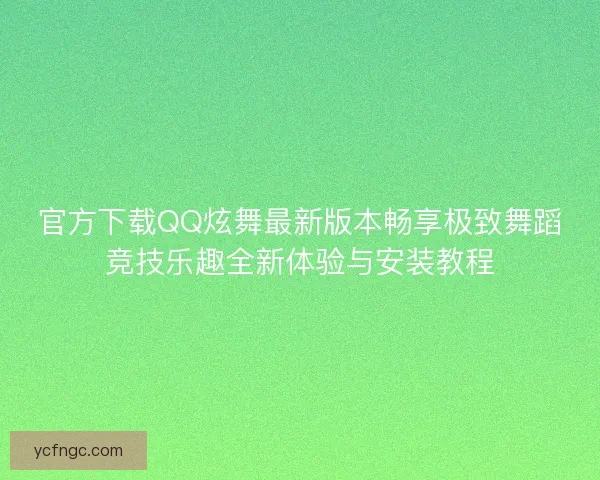 官方下载QQ炫舞最新版本畅享极致舞蹈竞技乐趣全新体验与安装教程