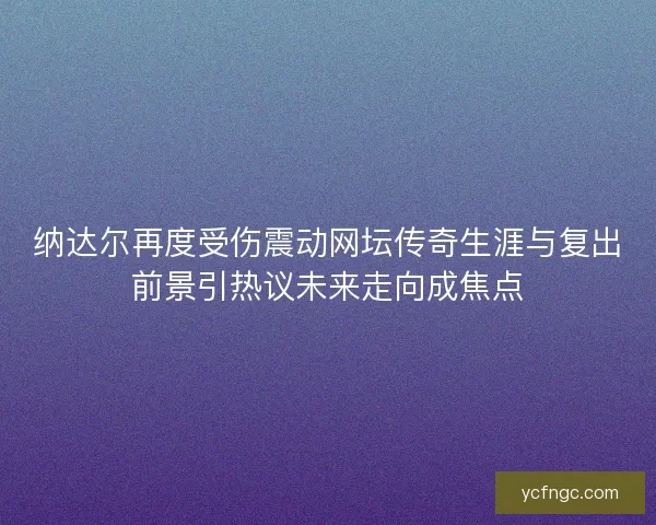 纳达尔再度受伤震动网坛传奇生涯与复出前景引热议未来走向成焦点